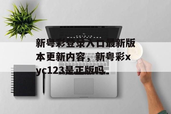 新粤彩登录入口最新版本更新内容，新粤彩xyc123是正版吗