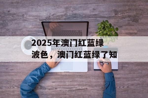 2025年澳门红蓝绿波色，澳门红蓝绿了知