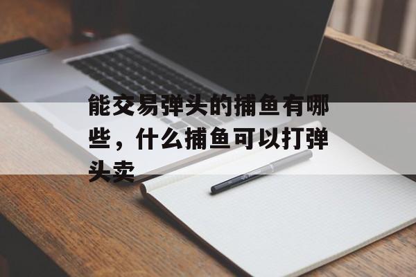 能交易弹头的捕鱼有哪些，什么捕鱼可以打弹头卖