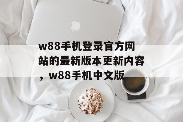 w88手机登录官方网站的最新版本更新内容，w88手机中文版