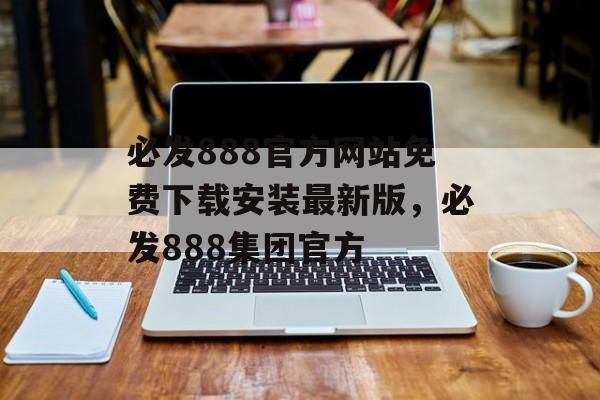 必发888官方网站免费下载安装最新版，必发888集团官方