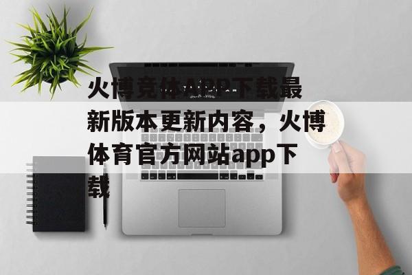 火博竞体APP下载最新版本更新内容，火博体育官方网站app下载