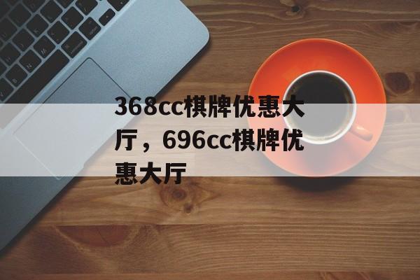 368cc棋牌优惠大厅，696cc棋牌优惠大厅